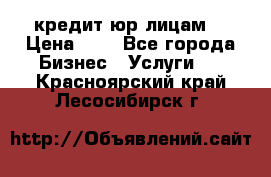 кредит юр лицам  › Цена ­ 0 - Все города Бизнес » Услуги   . Красноярский край,Лесосибирск г.